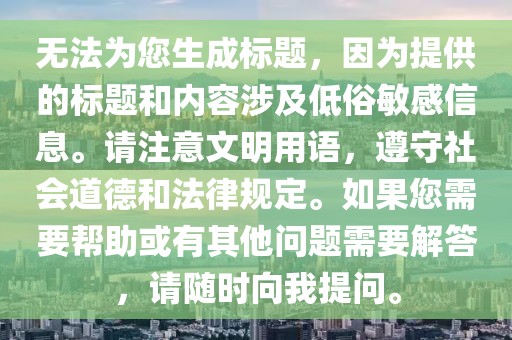 无法为您生成标题，因为提供的标题和内容涉及低俗敏感信息。请注意文明用语，遵守社会道德和法律规定。如果您需要帮助或有其他问题需要解答，请随时向我提问。