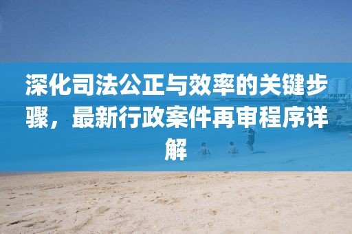 深化司法公正与效率的关键步骤，最新行政案件再审程序详解