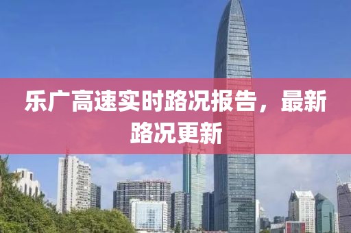 乐广高速实时路况报告，最新路况更新