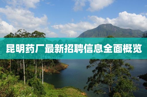 昆明药厂最新招聘信息全面概览