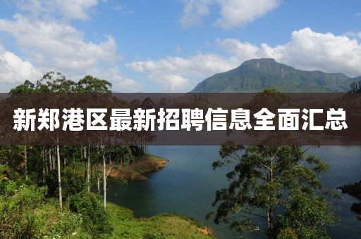 新郑港区最新招聘信息全面汇总