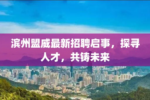 滨州盟威最新招聘启事，探寻人才，共铸未来