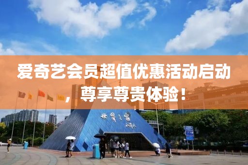爱奇艺会员超值优惠活动启动，尊享尊贵体验！