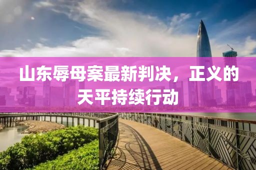 山东辱母案最新判决，正义的天平持续行动