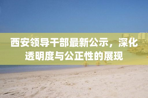 西安领导干部最新公示，深化透明度与公正性的展现