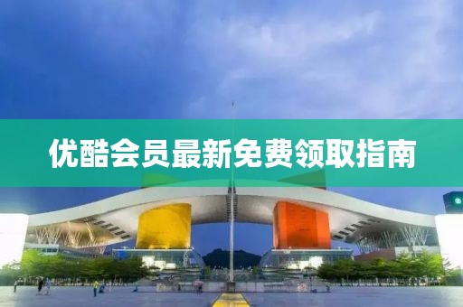 优酷会员最新免费领取指南