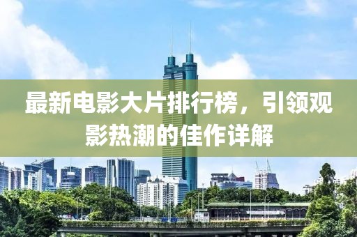 最新电影大片排行榜，引领观影热潮的佳作详解