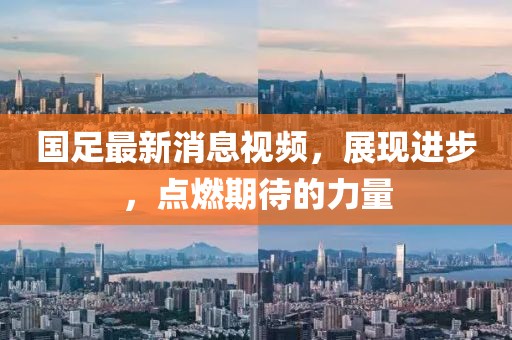 国足最新消息视频，展现进步，点燃期待的力量
