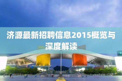 济源最新招聘信息2015概览与深度解读