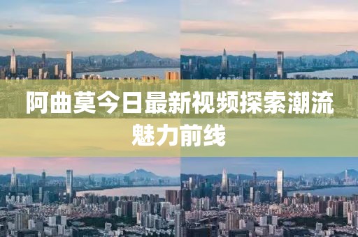 阿曲莫今日最新视频探索潮流魅力前线
