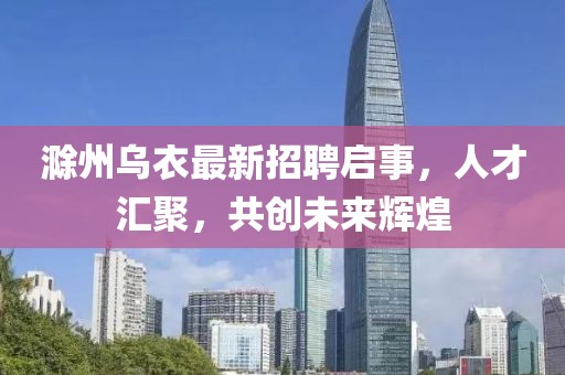 滁州乌衣最新招聘启事，人才汇聚，共创未来辉煌