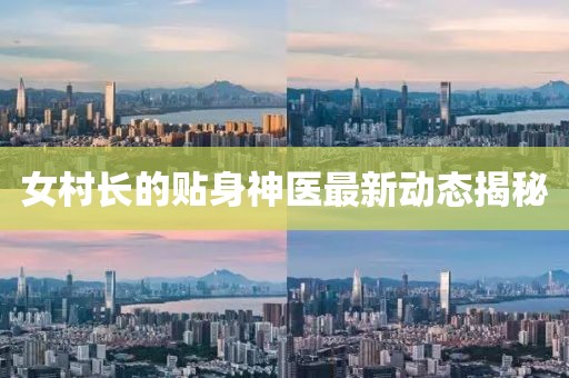 女村长的贴身神医最新动态揭秘