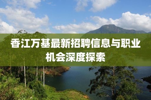 香江万基最新招聘信息与职业机会深度探索