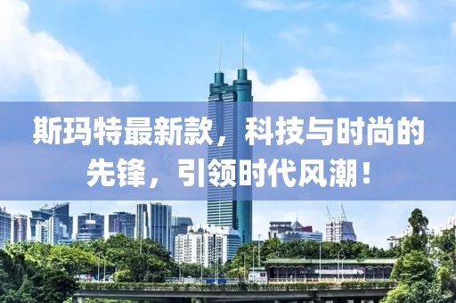 斯玛特最新款，科技与时尚的先锋，引领时代风潮！