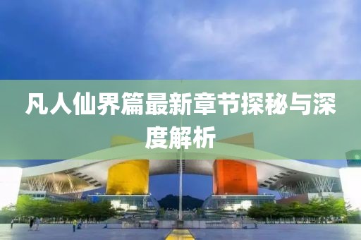 凡人仙界篇最新章节探秘与深度解析