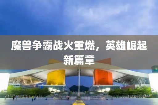 魔兽争霸战火重燃，英雄崛起新篇章
