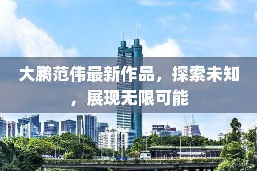 大鹏范伟最新作品，探索未知，展现无限可能