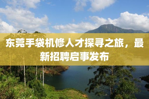 东莞手袋机修人才探寻之旅，最新招聘启事发布