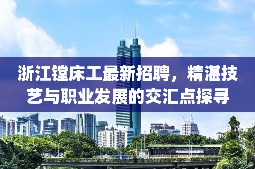 浙江镗床工最新招聘，精湛技艺与职业发展的交汇点探寻