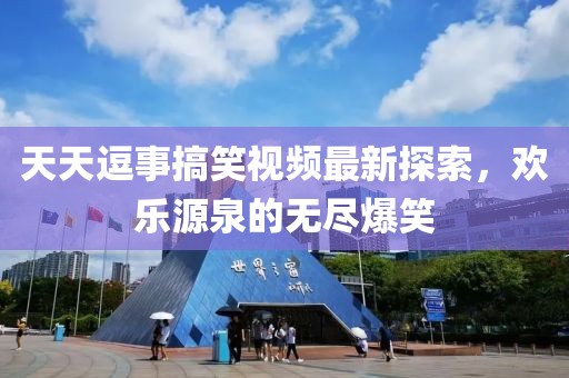 天天逗事搞笑视频最新探索，欢乐源泉的无尽爆笑