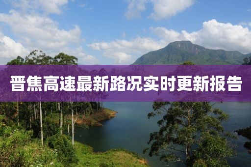 晋焦高速最新路况实时更新报告