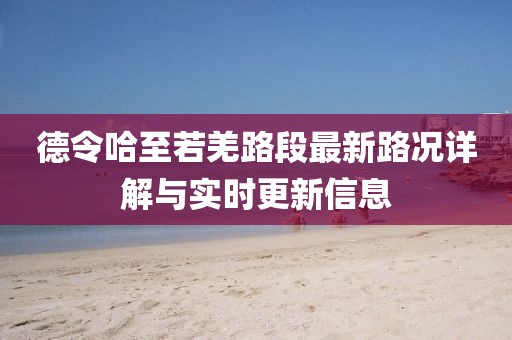 德令哈至若羌路段最新路况详解与实时更新信息