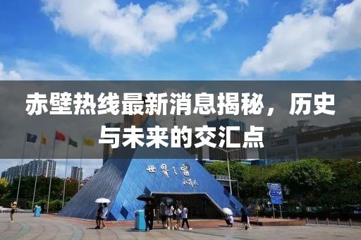 赤壁热线最新消息揭秘，历史与未来的交汇点