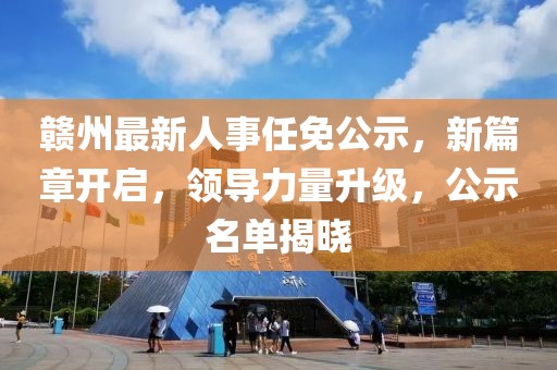赣州最新人事任免公示，新篇章开启，领导力量升级，公示名单揭晓