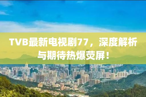 TVB最新电视剧77，深度解析与期待热爆荧屏！