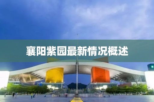 襄阳紫园最新情况概述