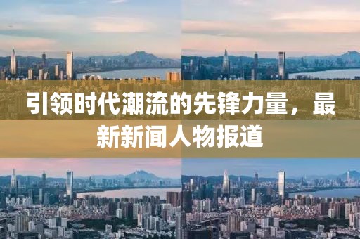 引领时代潮流的先锋力量，最新新闻人物报道