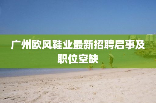 广州欧风鞋业最新招聘启事及职位空缺