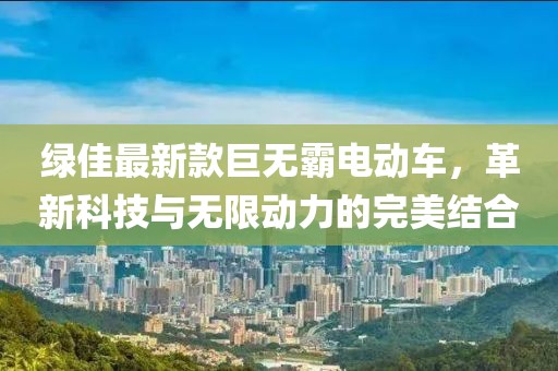 绿佳最新款巨无霸电动车，革新科技与无限动力的完美结合