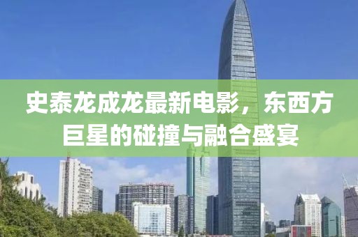 史泰龙成龙最新电影，东西方巨星的碰撞与融合盛宴