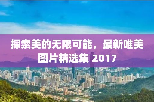 探索美的无限可能，最新唯美图片精选集 2017