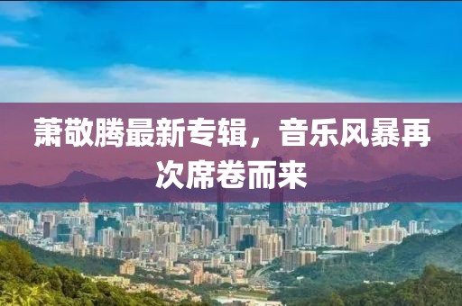 萧敬腾最新专辑，音乐风暴再次席卷而来