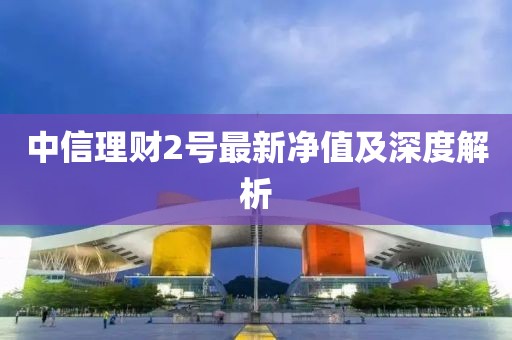 中信理财2号最新净值及深度解析