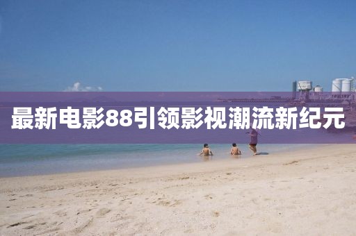 最新电影88引领影视潮流新纪元