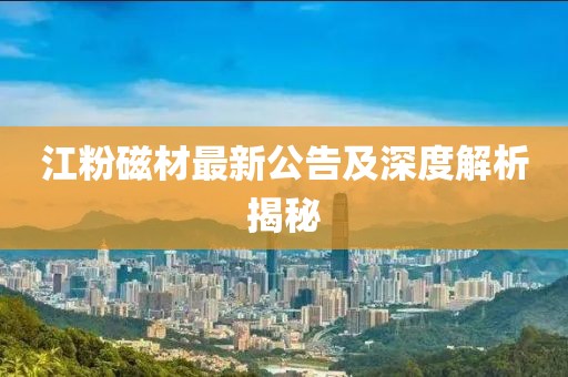 江粉磁材最新公告及深度解析揭秘