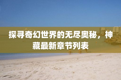 探寻奇幻世界的无尽奥秘，神藏最新章节列表