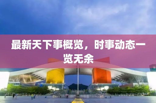 最新天下事概览，时事动态一览无余