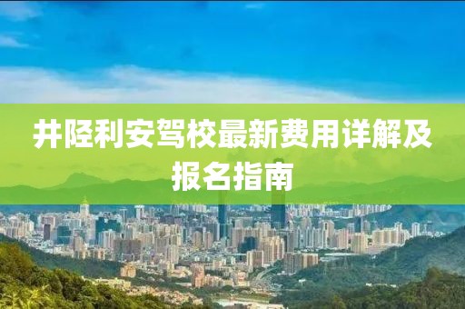 井陉利安驾校最新费用详解及报名指南