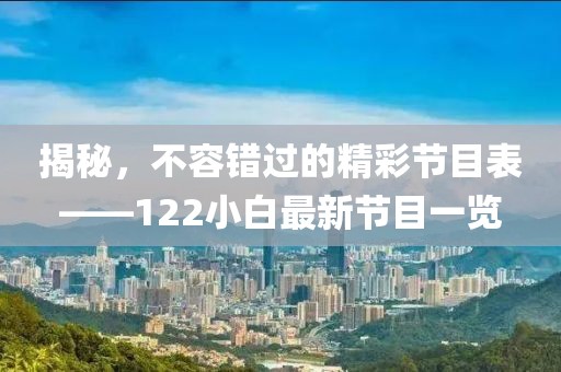揭秘，不容错过的精彩节目表——122小白最新节目一览