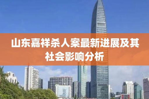 山东嘉祥杀人案最新进展及其社会影响分析