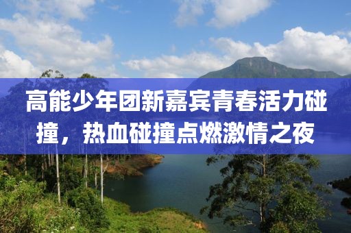 高能少年团新嘉宾青春活力碰撞，热血碰撞点燃激情之夜