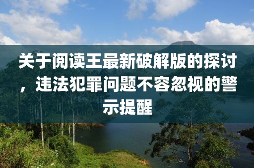 关于阅读王最新破解版的探讨，违法犯罪问题不容忽视的警示提醒