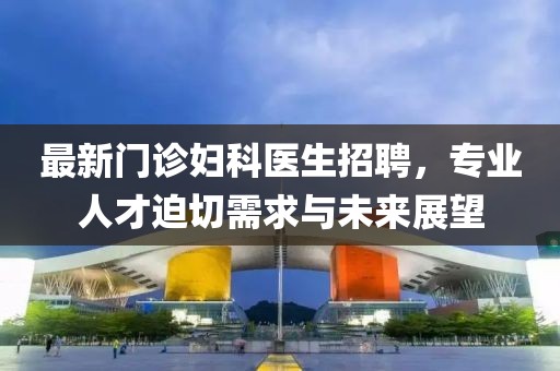 最新门诊妇科医生招聘，专业人才迫切需求与未来展望