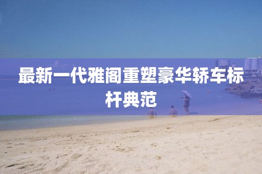 最新一代雅阁重塑豪华轿车标杆典范