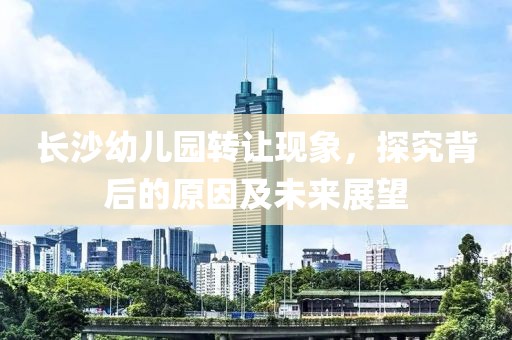 长沙幼儿园转让现象，探究背后的原因及未来展望