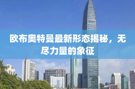 欧布奥特曼最新形态揭秘，无尽力量的象征